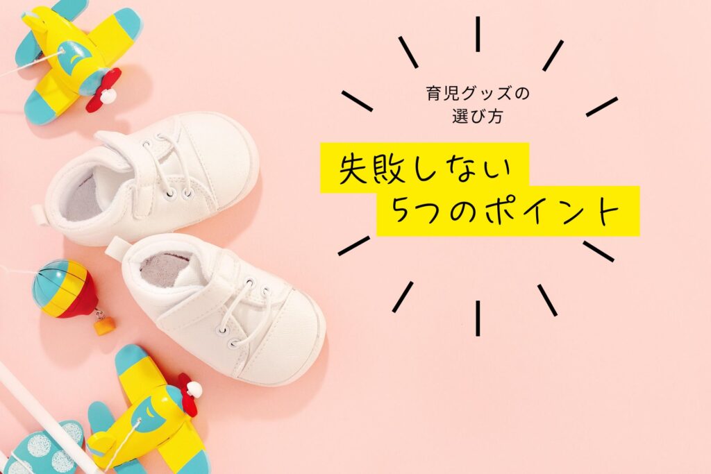 ベビーシューズとカラフルなおもちゃが並ぶ背景に、「育児グッズの選び方 失敗しない5つのポイント」と書かれたデザイン画像